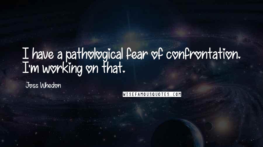 Joss Whedon Quotes: I have a pathological fear of confrontation. I'm working on that.