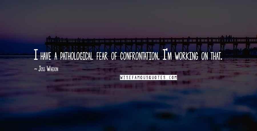Joss Whedon Quotes: I have a pathological fear of confrontation. I'm working on that.