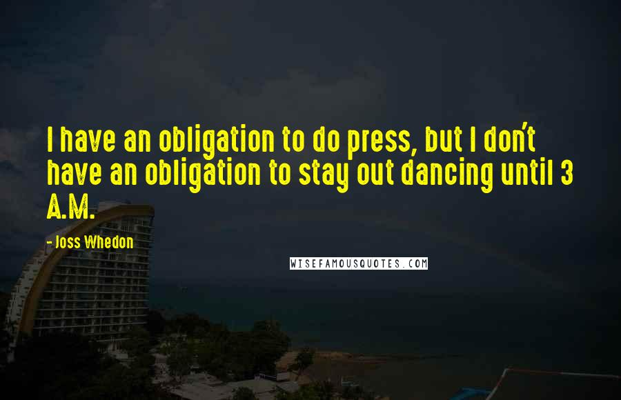 Joss Whedon Quotes: I have an obligation to do press, but I don't have an obligation to stay out dancing until 3 A.M.
