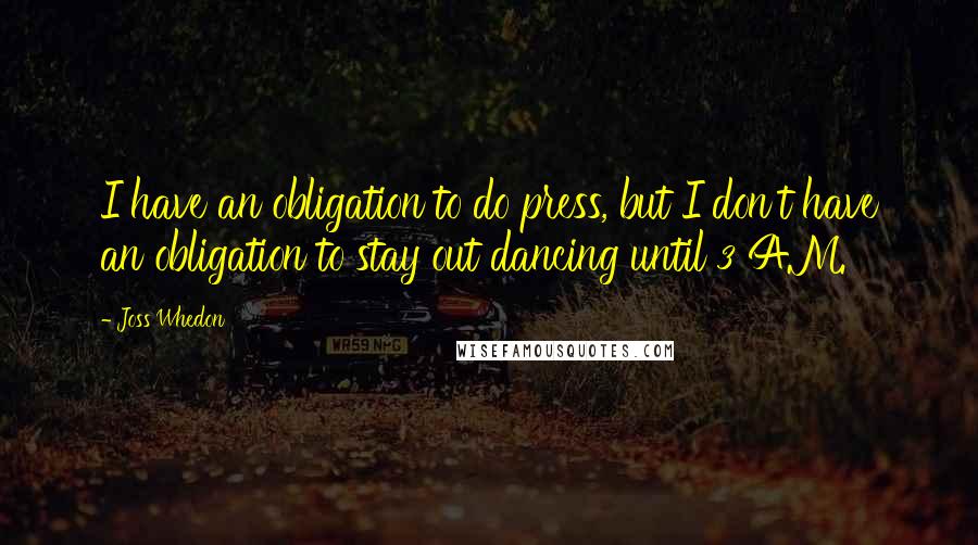 Joss Whedon Quotes: I have an obligation to do press, but I don't have an obligation to stay out dancing until 3 A.M.