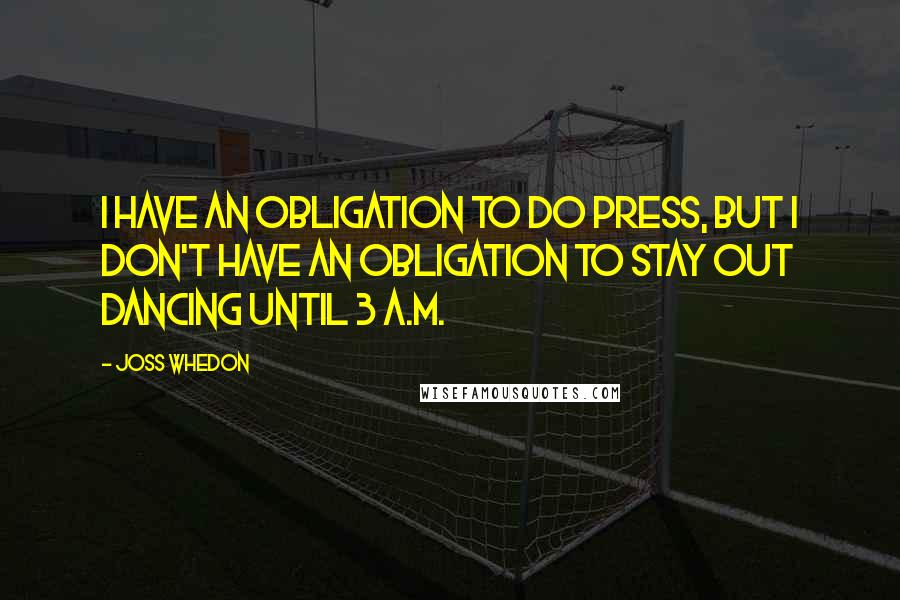 Joss Whedon Quotes: I have an obligation to do press, but I don't have an obligation to stay out dancing until 3 A.M.