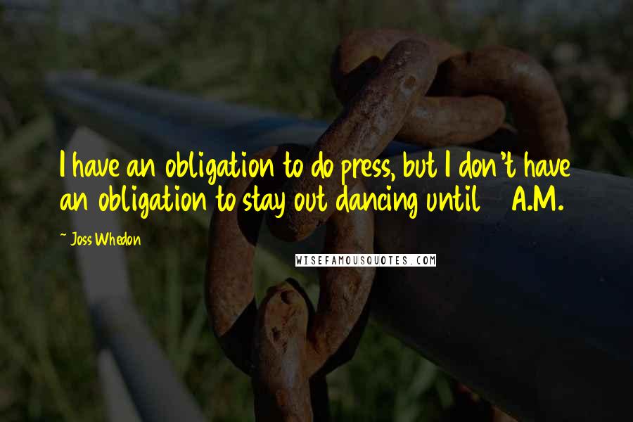 Joss Whedon Quotes: I have an obligation to do press, but I don't have an obligation to stay out dancing until 3 A.M.