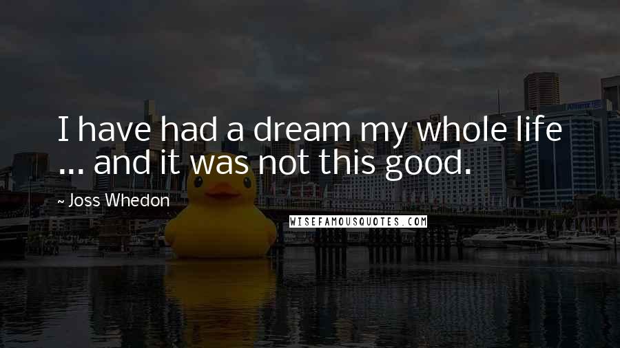 Joss Whedon Quotes: I have had a dream my whole life ... and it was not this good.