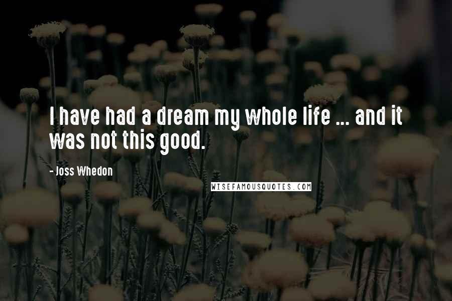 Joss Whedon Quotes: I have had a dream my whole life ... and it was not this good.