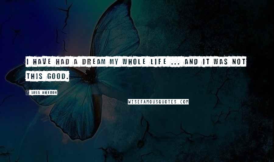 Joss Whedon Quotes: I have had a dream my whole life ... and it was not this good.