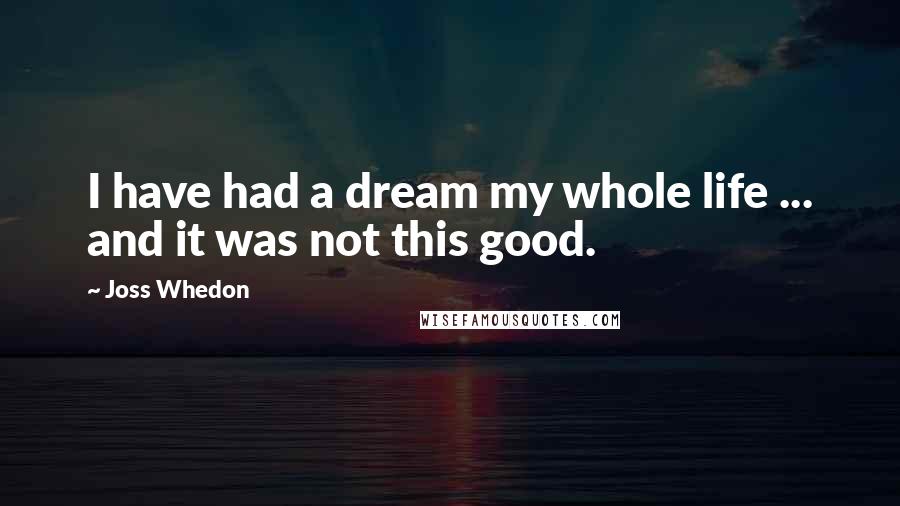 Joss Whedon Quotes: I have had a dream my whole life ... and it was not this good.