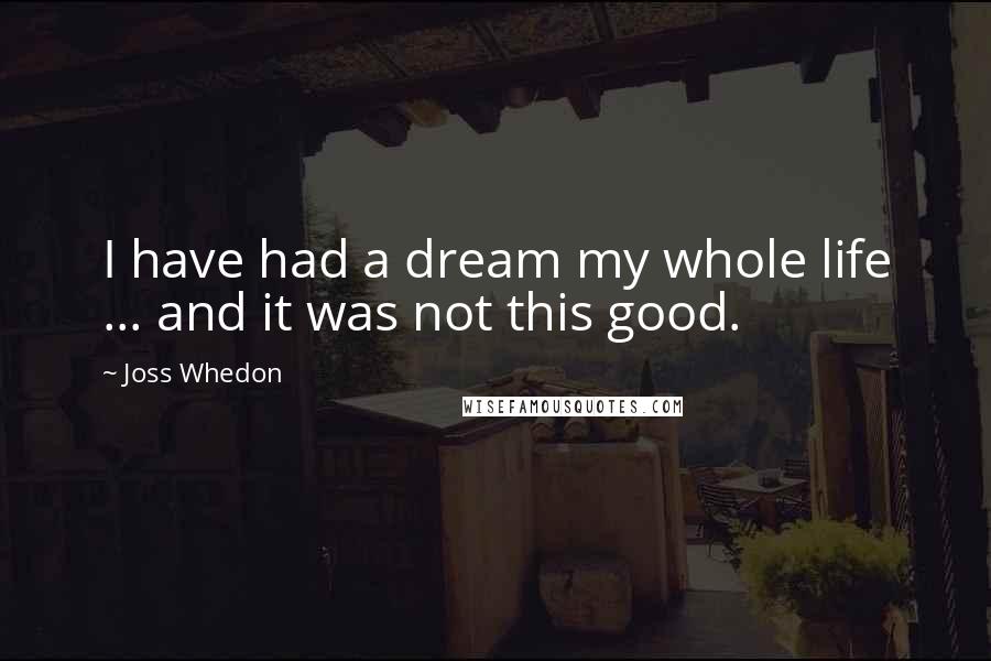 Joss Whedon Quotes: I have had a dream my whole life ... and it was not this good.