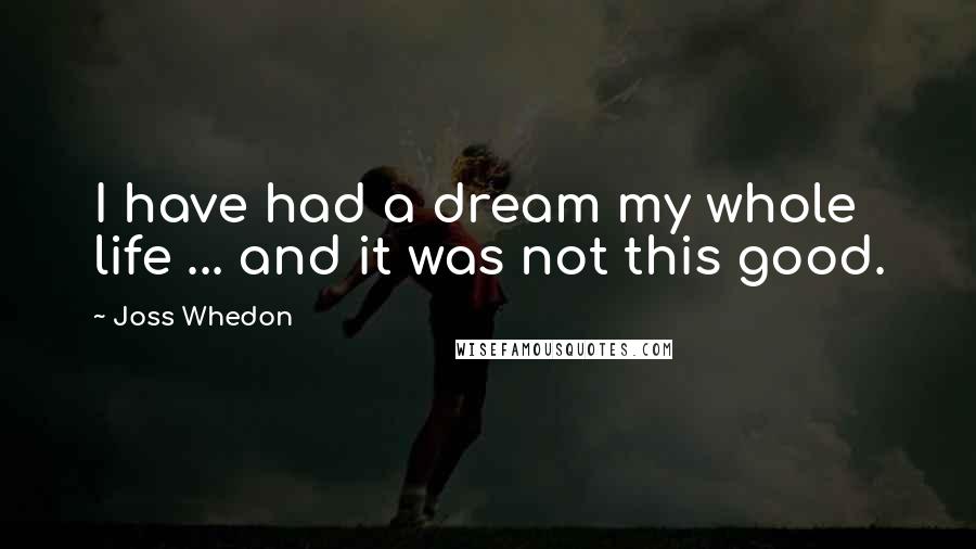 Joss Whedon Quotes: I have had a dream my whole life ... and it was not this good.