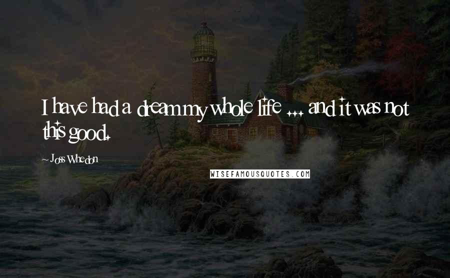 Joss Whedon Quotes: I have had a dream my whole life ... and it was not this good.