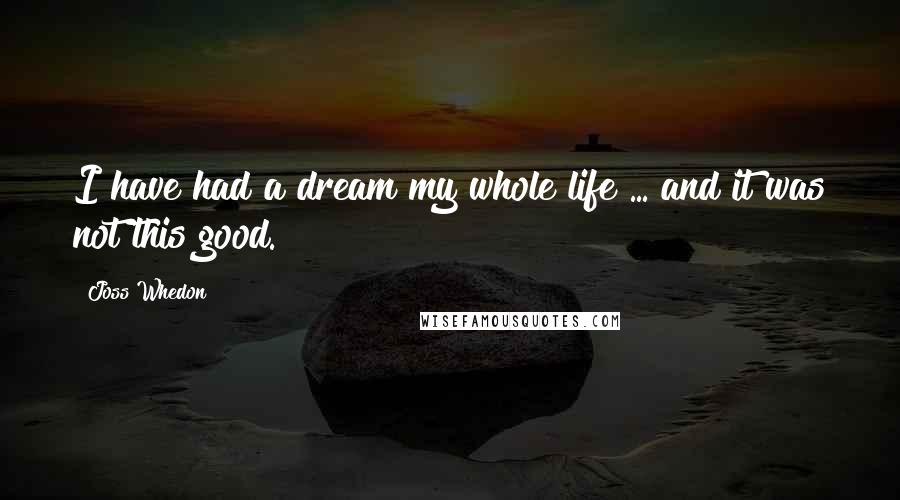 Joss Whedon Quotes: I have had a dream my whole life ... and it was not this good.