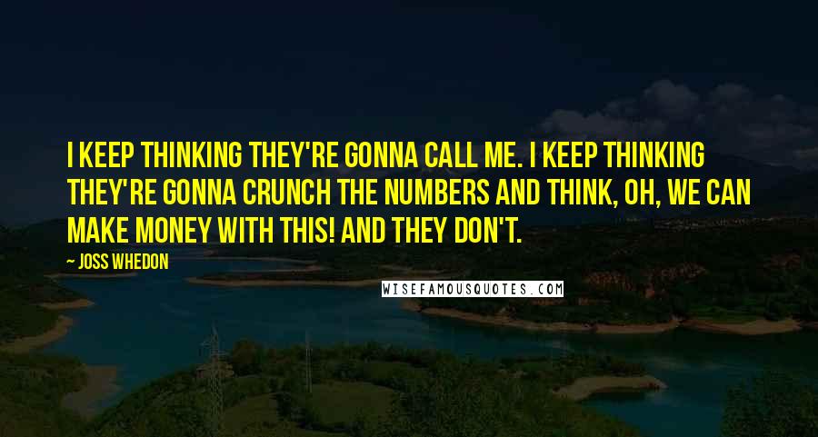 Joss Whedon Quotes: I keep thinking they're gonna call me. I keep thinking they're gonna crunch the numbers and think, oh, we can make money with this! And they don't.