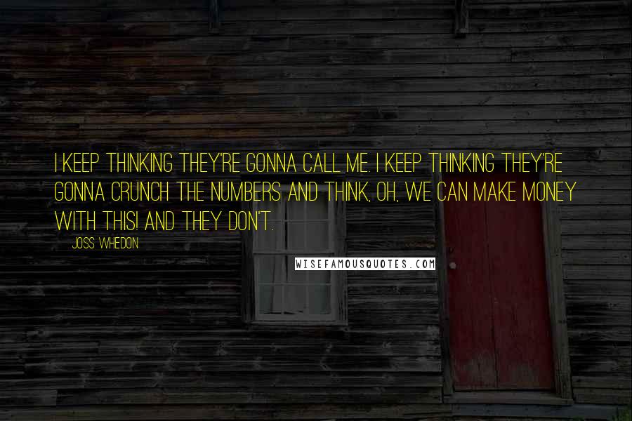 Joss Whedon Quotes: I keep thinking they're gonna call me. I keep thinking they're gonna crunch the numbers and think, oh, we can make money with this! And they don't.