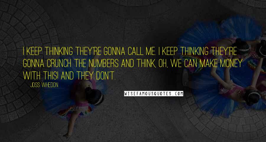 Joss Whedon Quotes: I keep thinking they're gonna call me. I keep thinking they're gonna crunch the numbers and think, oh, we can make money with this! And they don't.