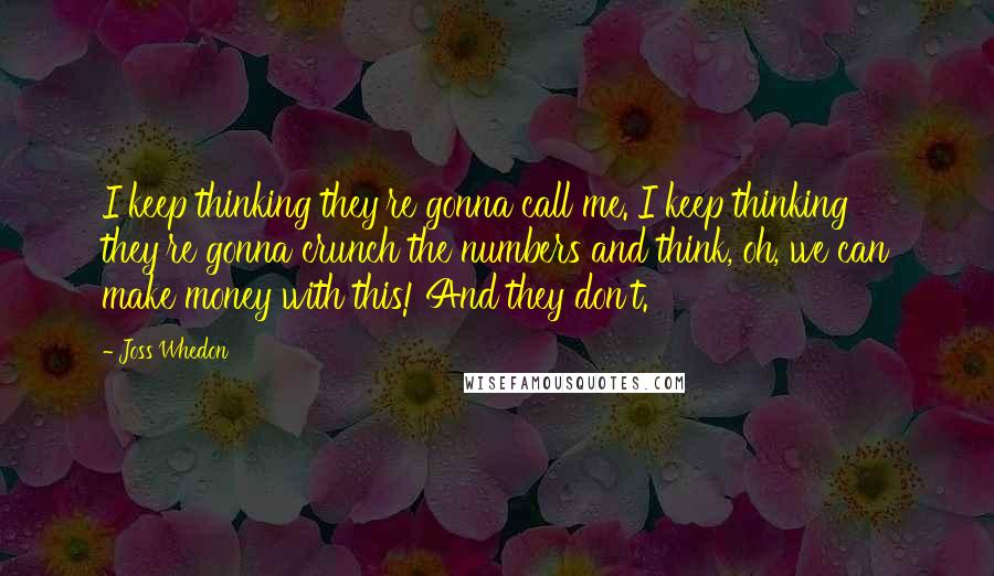 Joss Whedon Quotes: I keep thinking they're gonna call me. I keep thinking they're gonna crunch the numbers and think, oh, we can make money with this! And they don't.