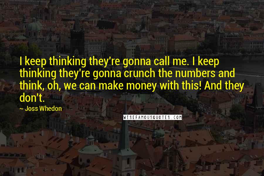 Joss Whedon Quotes: I keep thinking they're gonna call me. I keep thinking they're gonna crunch the numbers and think, oh, we can make money with this! And they don't.