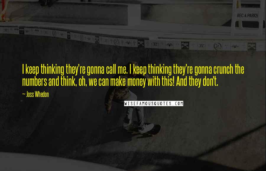 Joss Whedon Quotes: I keep thinking they're gonna call me. I keep thinking they're gonna crunch the numbers and think, oh, we can make money with this! And they don't.