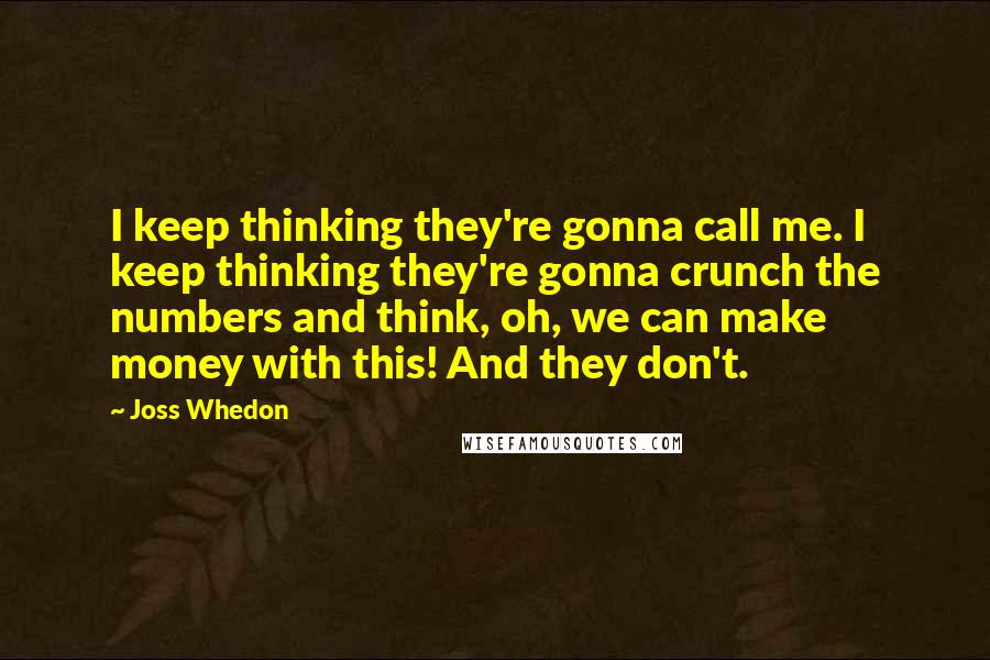 Joss Whedon Quotes: I keep thinking they're gonna call me. I keep thinking they're gonna crunch the numbers and think, oh, we can make money with this! And they don't.