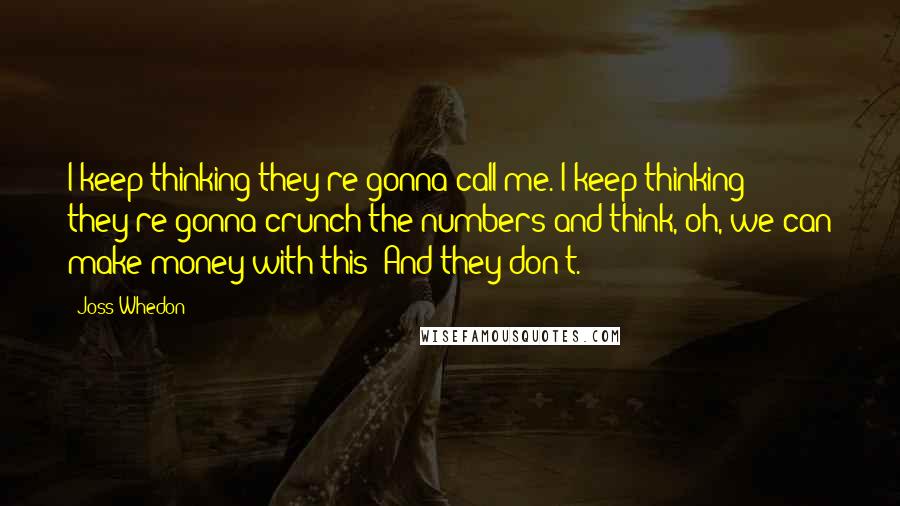 Joss Whedon Quotes: I keep thinking they're gonna call me. I keep thinking they're gonna crunch the numbers and think, oh, we can make money with this! And they don't.