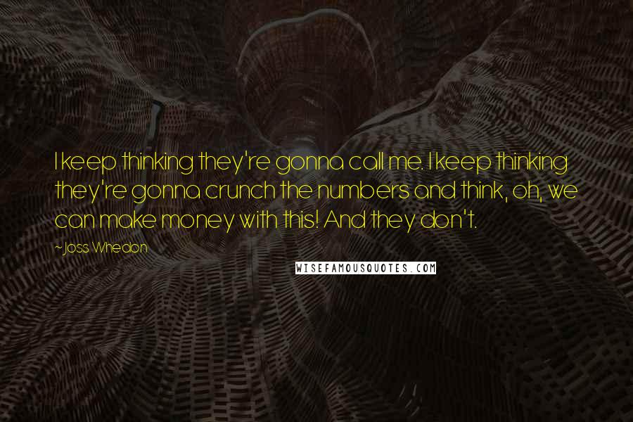 Joss Whedon Quotes: I keep thinking they're gonna call me. I keep thinking they're gonna crunch the numbers and think, oh, we can make money with this! And they don't.