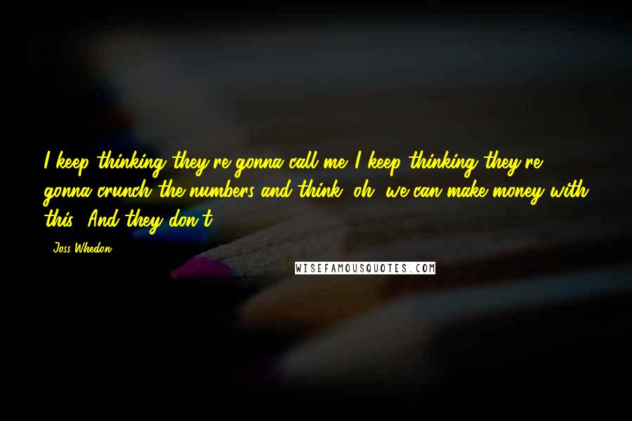 Joss Whedon Quotes: I keep thinking they're gonna call me. I keep thinking they're gonna crunch the numbers and think, oh, we can make money with this! And they don't.