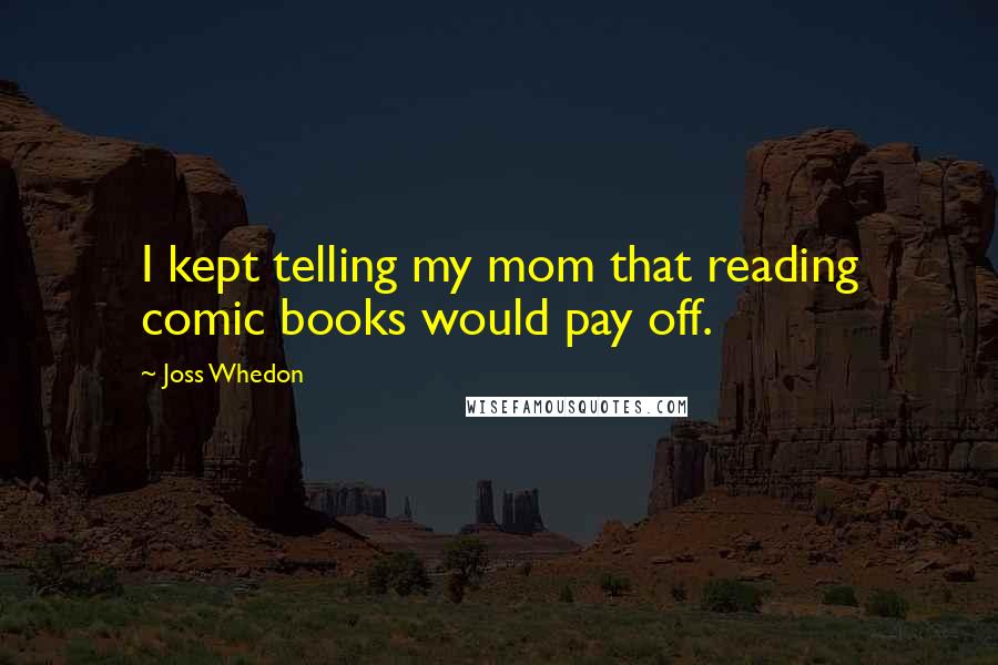 Joss Whedon Quotes: I kept telling my mom that reading comic books would pay off.