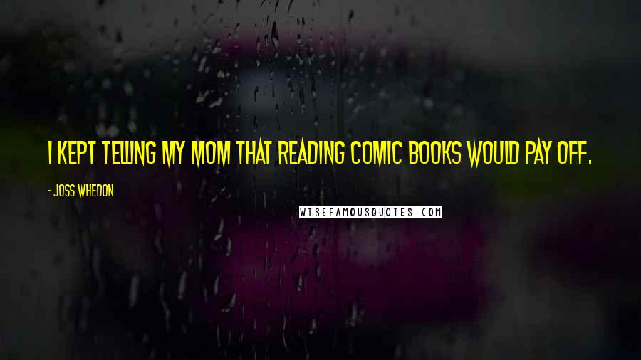 Joss Whedon Quotes: I kept telling my mom that reading comic books would pay off.