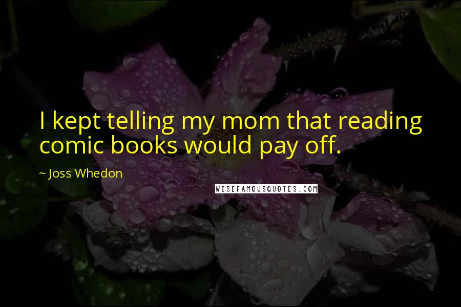 Joss Whedon Quotes: I kept telling my mom that reading comic books would pay off.