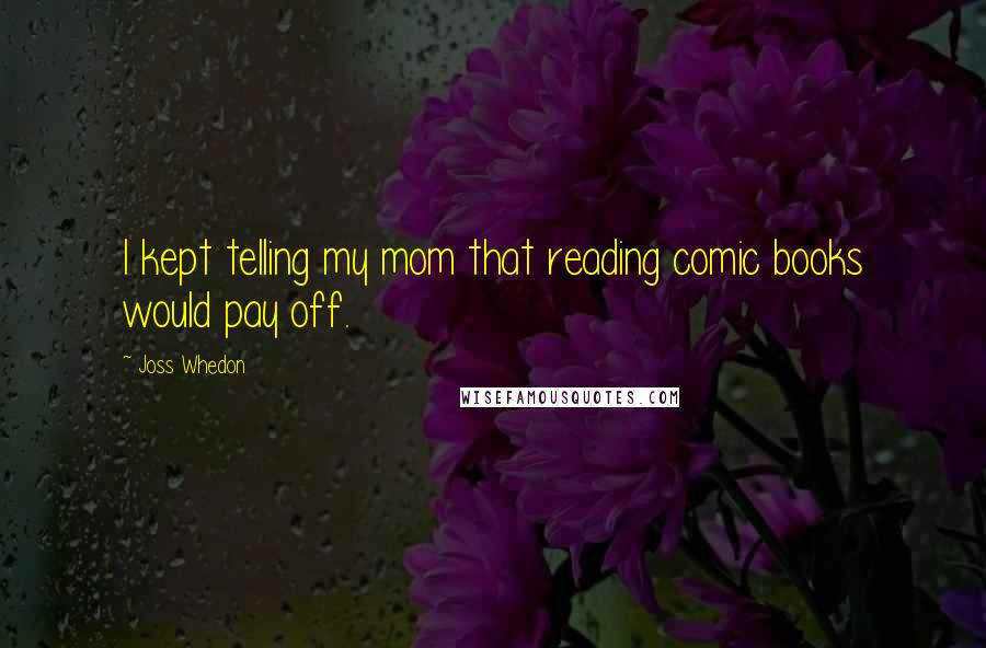 Joss Whedon Quotes: I kept telling my mom that reading comic books would pay off.