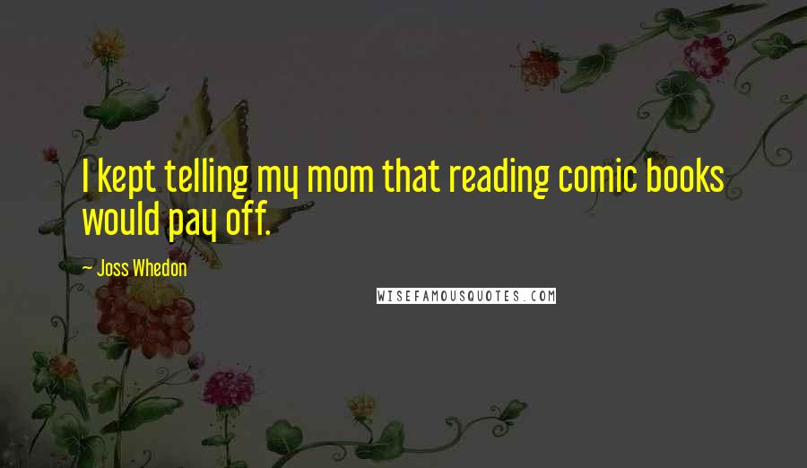 Joss Whedon Quotes: I kept telling my mom that reading comic books would pay off.