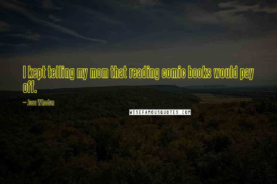 Joss Whedon Quotes: I kept telling my mom that reading comic books would pay off.