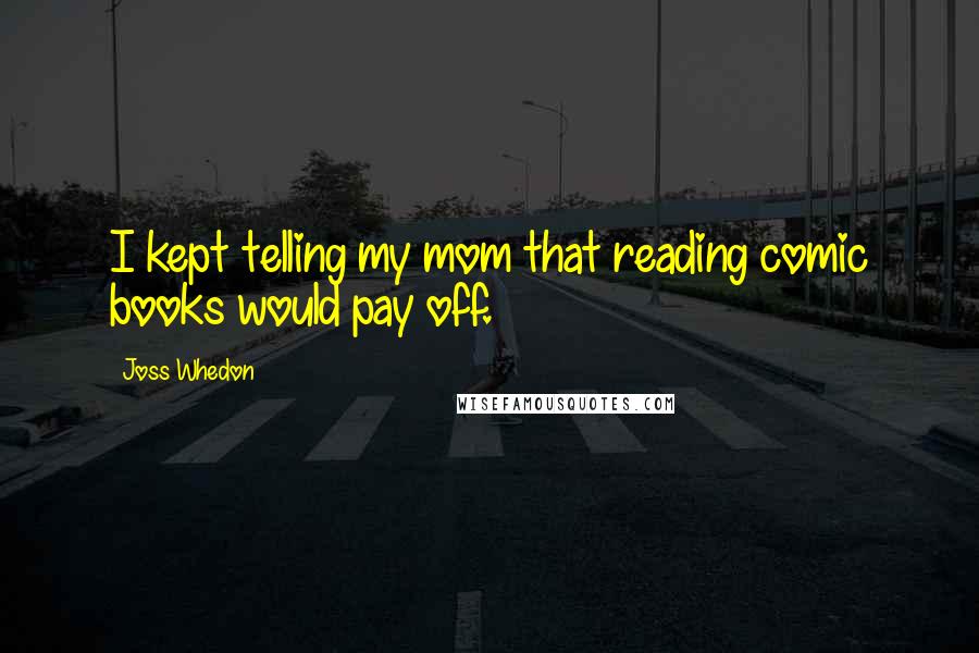 Joss Whedon Quotes: I kept telling my mom that reading comic books would pay off.