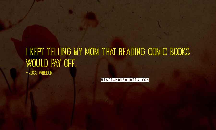 Joss Whedon Quotes: I kept telling my mom that reading comic books would pay off.