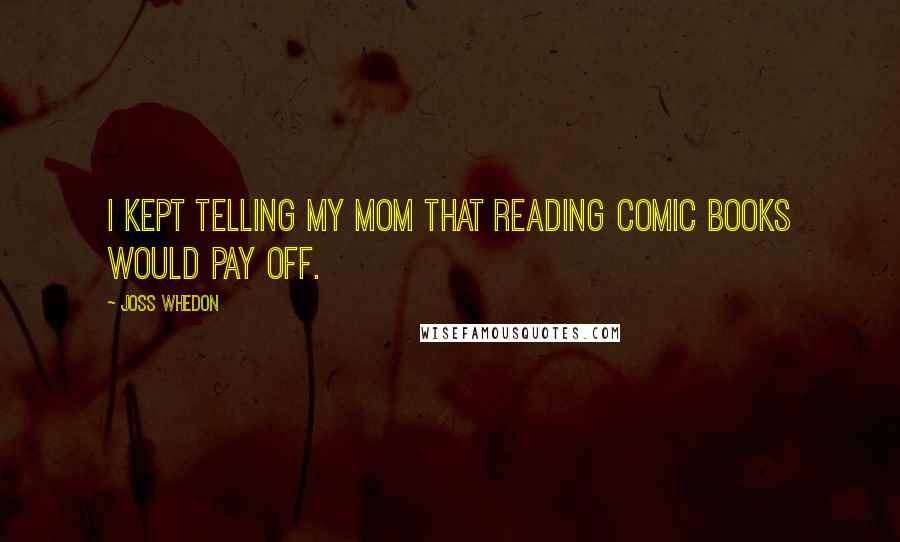 Joss Whedon Quotes: I kept telling my mom that reading comic books would pay off.