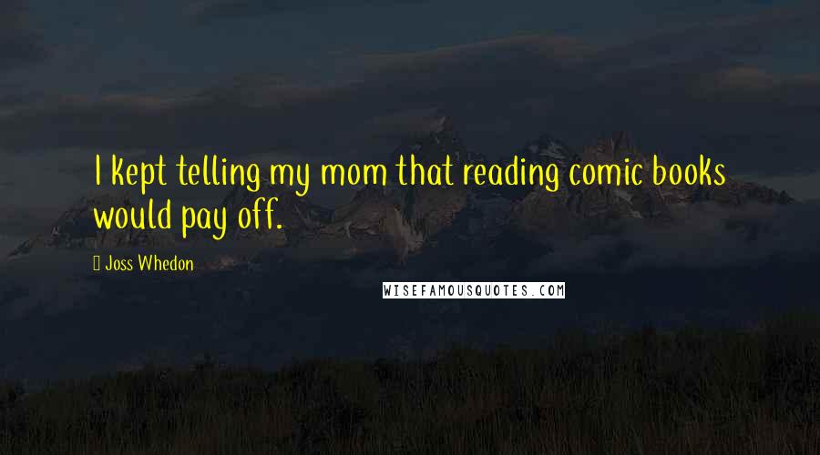 Joss Whedon Quotes: I kept telling my mom that reading comic books would pay off.