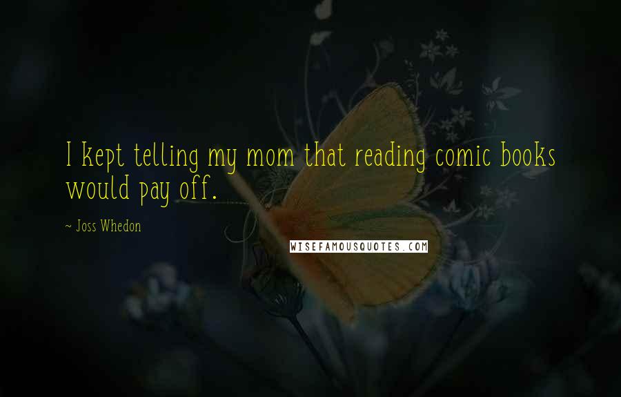 Joss Whedon Quotes: I kept telling my mom that reading comic books would pay off.