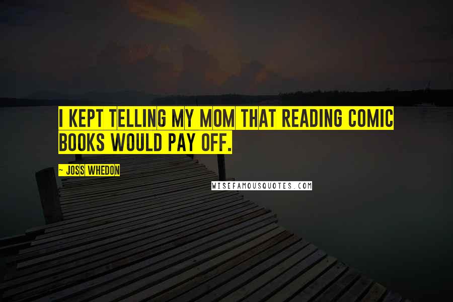 Joss Whedon Quotes: I kept telling my mom that reading comic books would pay off.