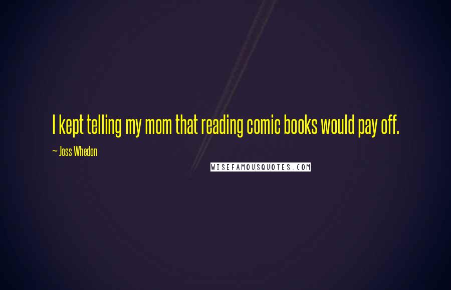 Joss Whedon Quotes: I kept telling my mom that reading comic books would pay off.