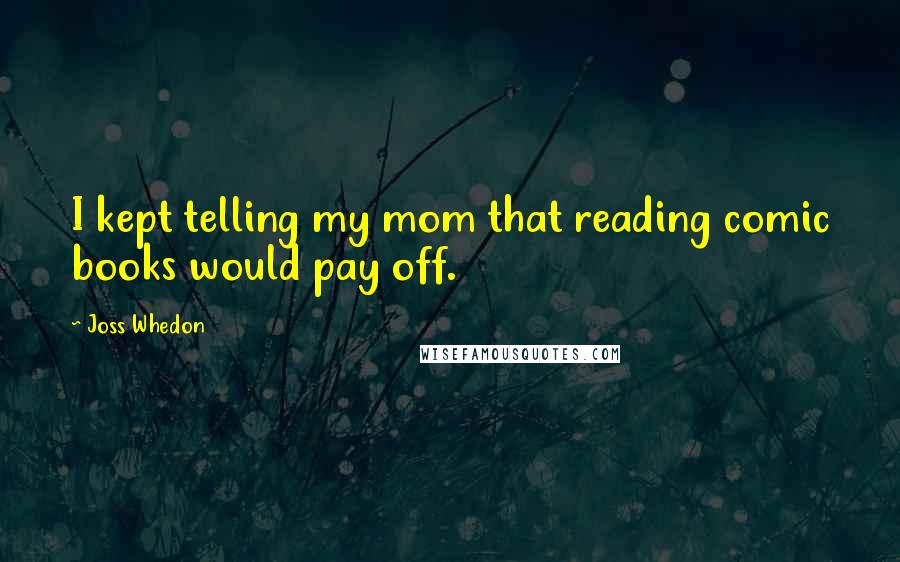 Joss Whedon Quotes: I kept telling my mom that reading comic books would pay off.
