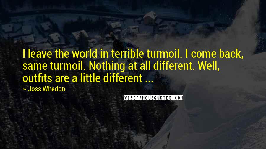 Joss Whedon Quotes: I leave the world in terrible turmoil. I come back, same turmoil. Nothing at all different. Well, outfits are a little different ...