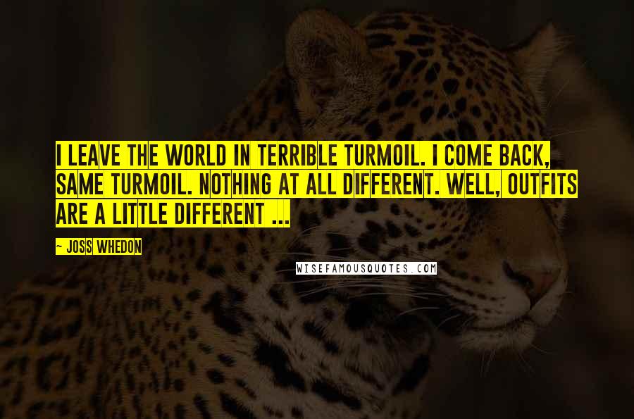 Joss Whedon Quotes: I leave the world in terrible turmoil. I come back, same turmoil. Nothing at all different. Well, outfits are a little different ...