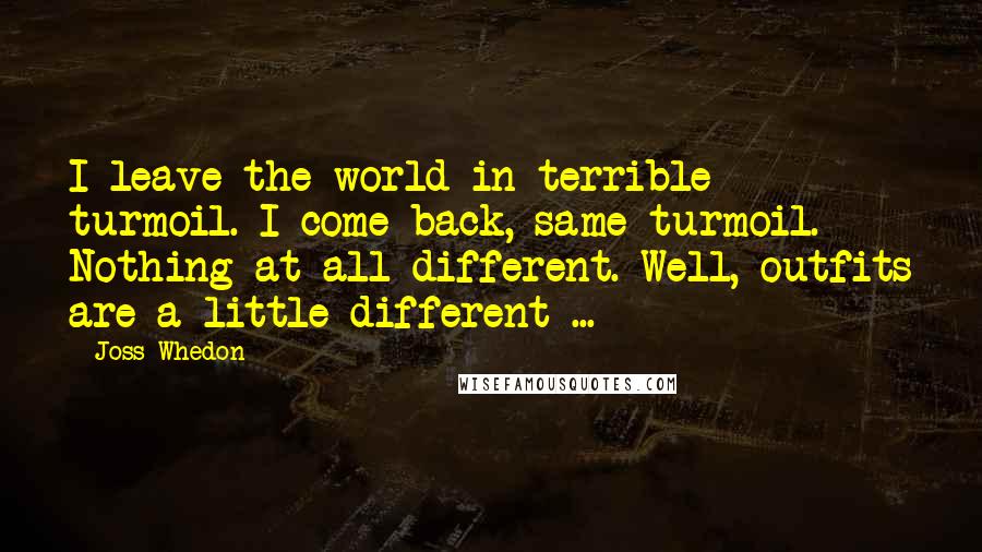 Joss Whedon Quotes: I leave the world in terrible turmoil. I come back, same turmoil. Nothing at all different. Well, outfits are a little different ...