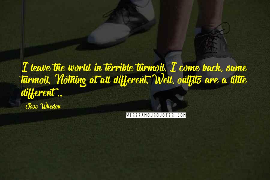 Joss Whedon Quotes: I leave the world in terrible turmoil. I come back, same turmoil. Nothing at all different. Well, outfits are a little different ...