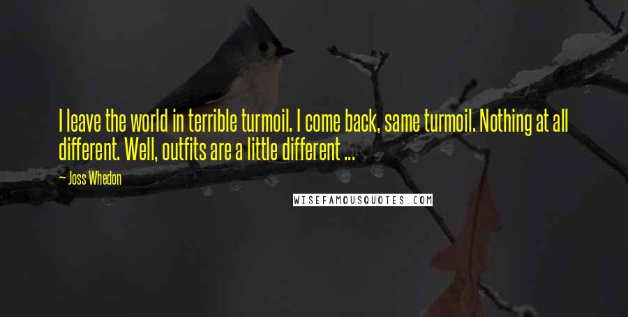 Joss Whedon Quotes: I leave the world in terrible turmoil. I come back, same turmoil. Nothing at all different. Well, outfits are a little different ...