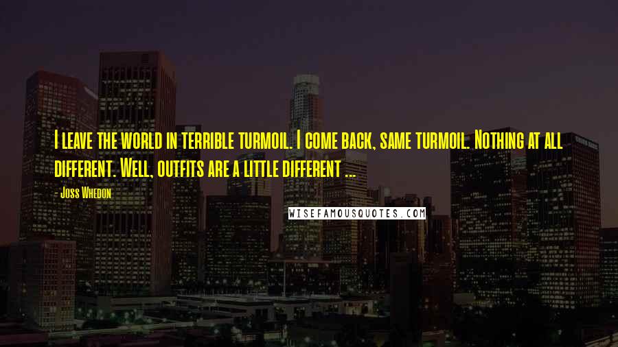 Joss Whedon Quotes: I leave the world in terrible turmoil. I come back, same turmoil. Nothing at all different. Well, outfits are a little different ...