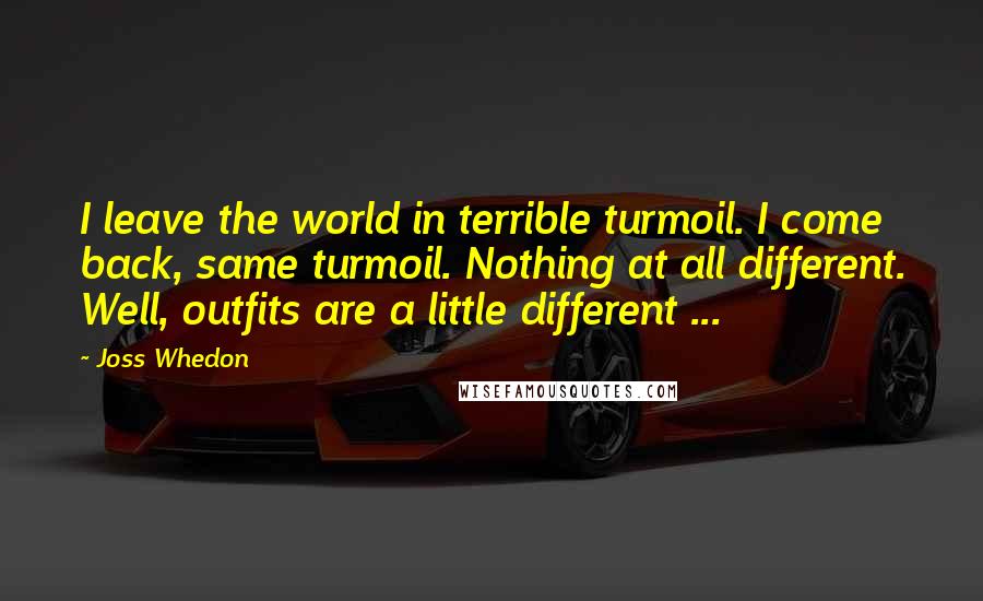 Joss Whedon Quotes: I leave the world in terrible turmoil. I come back, same turmoil. Nothing at all different. Well, outfits are a little different ...