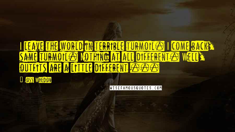 Joss Whedon Quotes: I leave the world in terrible turmoil. I come back, same turmoil. Nothing at all different. Well, outfits are a little different ...