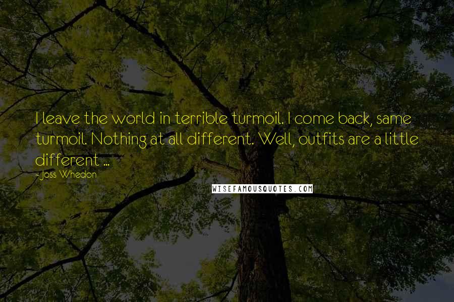 Joss Whedon Quotes: I leave the world in terrible turmoil. I come back, same turmoil. Nothing at all different. Well, outfits are a little different ...