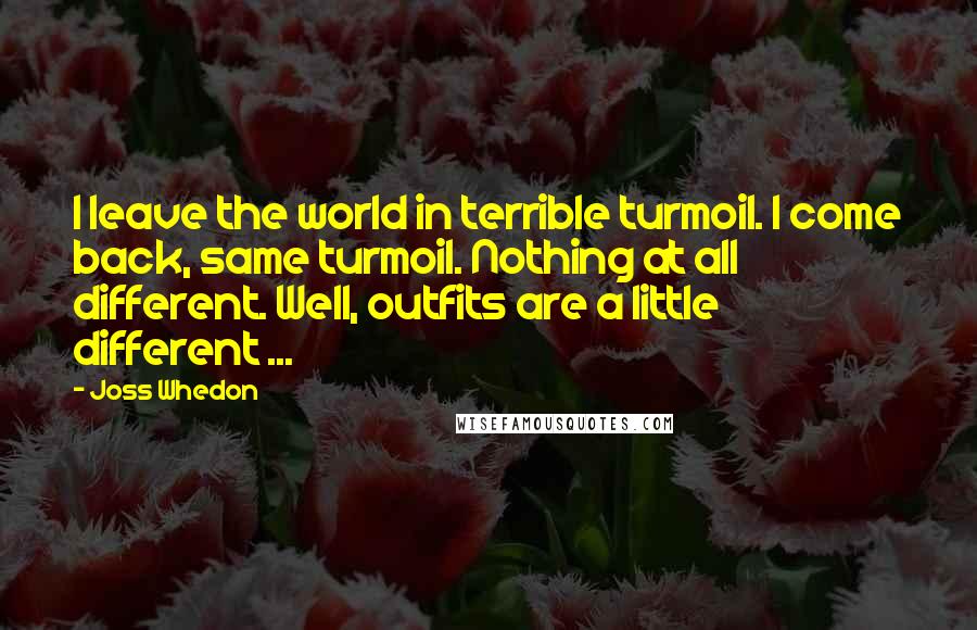 Joss Whedon Quotes: I leave the world in terrible turmoil. I come back, same turmoil. Nothing at all different. Well, outfits are a little different ...