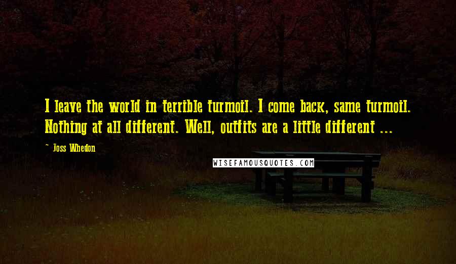 Joss Whedon Quotes: I leave the world in terrible turmoil. I come back, same turmoil. Nothing at all different. Well, outfits are a little different ...