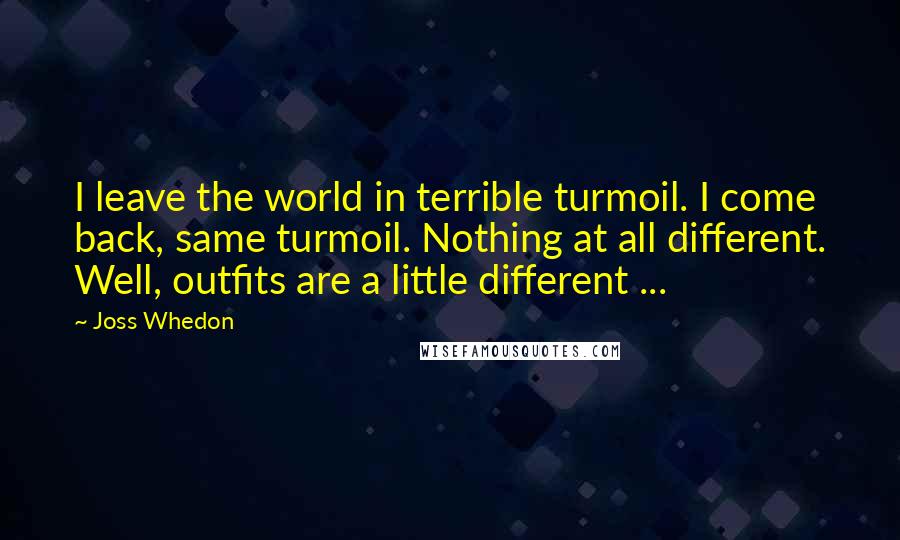 Joss Whedon Quotes: I leave the world in terrible turmoil. I come back, same turmoil. Nothing at all different. Well, outfits are a little different ...